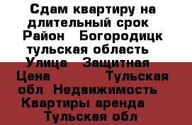 Сдам квартиру на длительный срок › Район ­ Богородицк тульская область › Улица ­ Защитная › Цена ­ 8 000 - Тульская обл. Недвижимость » Квартиры аренда   . Тульская обл.